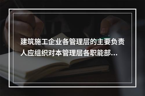 建筑施工企业各管理层的主要负责人应组织对本管理层各职能部门、