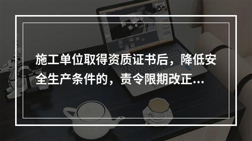 施工单位取得资质证书后，降低安全生产条件的，责令限期改正；经