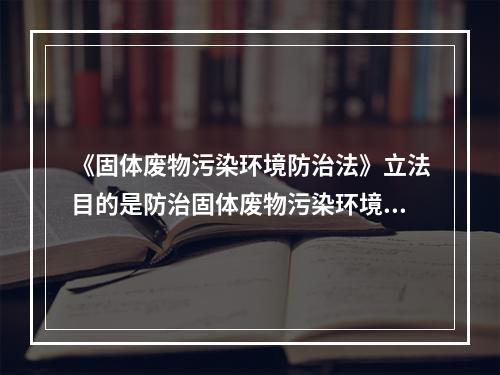 《固体废物污染环境防治法》立法目的是防治固体废物污染环境，保