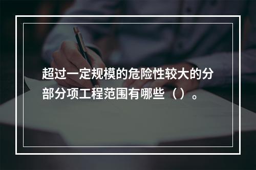 超过一定规模的危险性较大的分部分项工程范围有哪些（ ）。