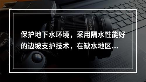 保护地下水环境，采用隔水性能好的边坡支护技术，在缺水地区或地