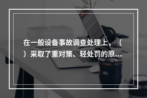 在一般设备事故调查处理上，（ ）采取了重对策、轻处罚的原则。