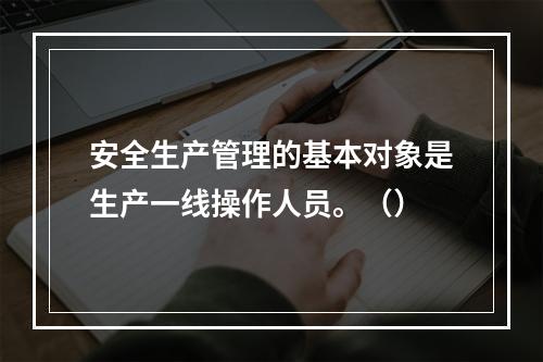 安全生产管理的基本对象是生产一线操作人员。（）