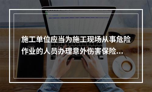 施工单位应当为施工现场从事危险作业的人员办理意外伤害保险。实