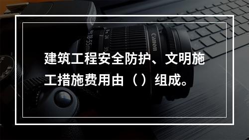 建筑工程安全防护、文明施工措施费用由（ ）组成。