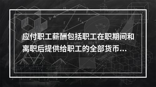 应付职工薪酬包括职工在职期间和离职后提供给职工的全部货币性薪