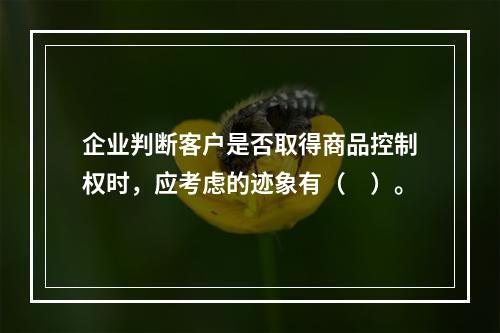 企业判断客户是否取得商品控制权时，应考虑的迹象有（　）。