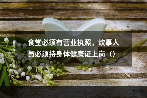 食堂必须有营业执照，炊事人员必须持身体健康证上岗（）