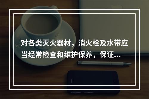 对各类灭火器材，消火栓及水带应当经常检查和维护保养，保证使用