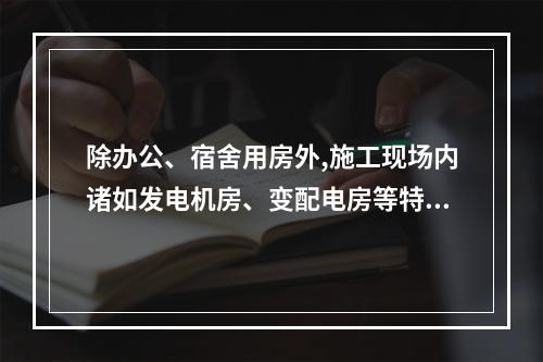 除办公、宿舍用房外,施工现场内诸如发电机房、变配电房等特殊用