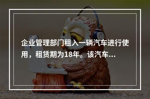 企业管理部门租入一辆汽车进行使用，租赁期为18年。该汽车使用