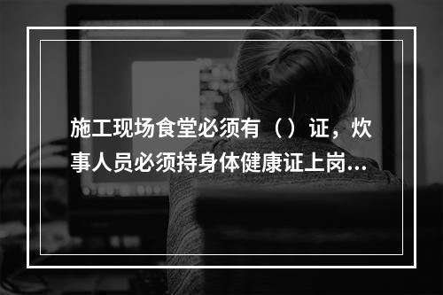 施工现场食堂必须有（ ）证，炊事人员必须持身体健康证上岗。