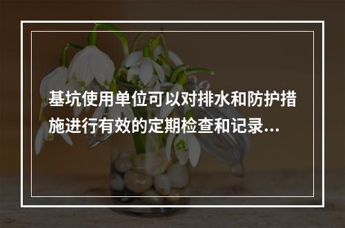 基坑使用单位可以对排水和防护措施进行有效的定期检查和记录，保