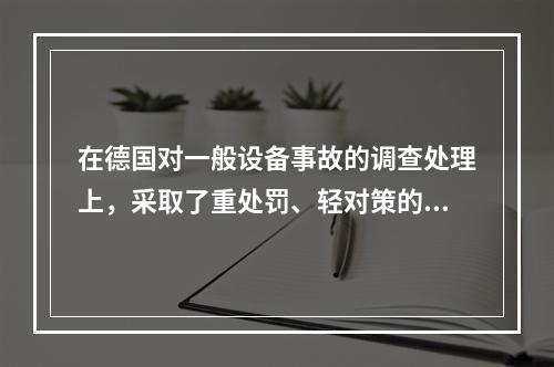 在德国对一般设备事故的调查处理上，采取了重处罚、轻对策的原则