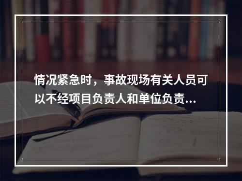 情况紧急时，事故现场有关人员可以不经项目负责人和单位负责人同