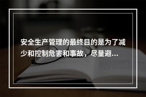 安全生产管理的最终目的是为了减少和控制危害和事故，尽量避免生