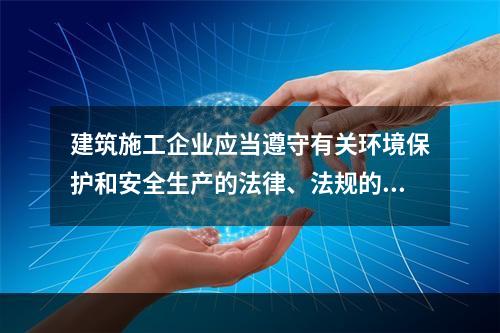 建筑施工企业应当遵守有关环境保护和安全生产的法律、法规的规定