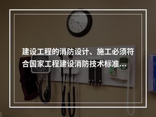 建设工程的消防设计、施工必须符合国家工程建设消防技术标准，（