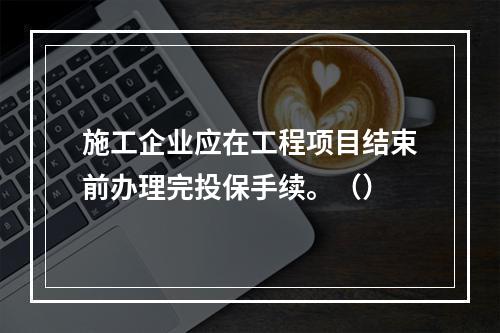 施工企业应在工程项目结束前办理完投保手续。（）