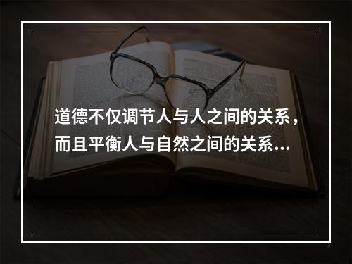 道德不仅调节人与人之间的关系，而且平衡人与自然之间的关系。要