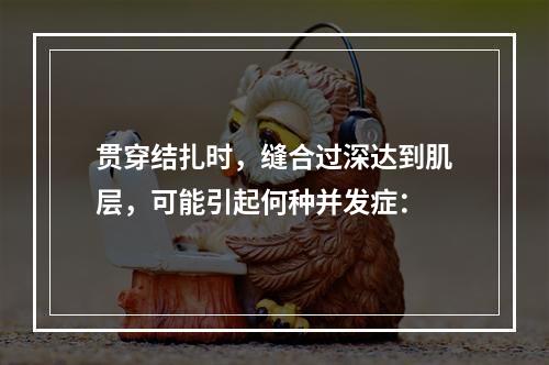 贯穿结扎时，缝合过深达到肌层，可能引起何种并发症：