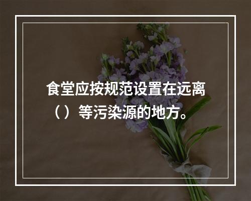 食堂应按规范设置在远离（ ）等污染源的地方。