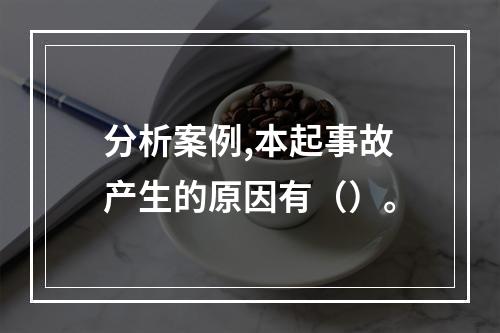 分析案例,本起事故产生的原因有（）。