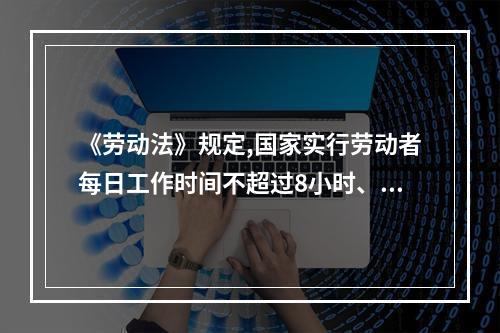 《劳动法》规定,国家实行劳动者每日工作时间不超过8小时、平均