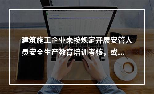 建筑施工企业未按规定开展安管人员安全生产教育培训考核，或者未