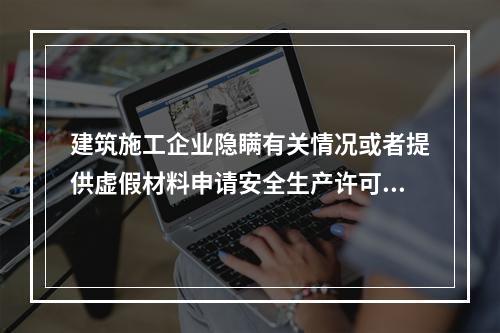 建筑施工企业隐瞒有关情况或者提供虚假材料申请安全生产许可证的