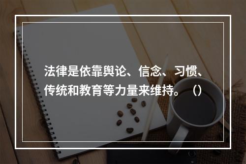 法律是依靠舆论、信念、习惯、传统和教育等力量来维持。（）