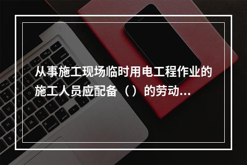 从事施工现场临时用电工程作业的施工人员应配备（ ）的劳动防护