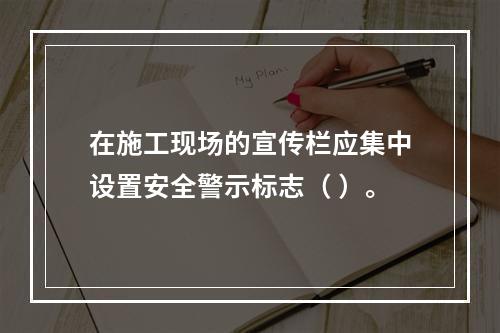 在施工现场的宣传栏应集中设置安全警示标志（ ）。