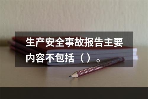 生产安全事故报告主要内容不包括（ ）。