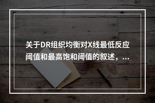 关于DR组织均衡对X线最低反应阈值和最高饱和阈值的叙述，正确