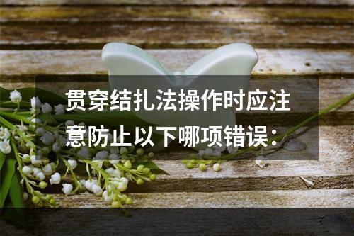 贯穿结扎法操作时应注意防止以下哪项错误：