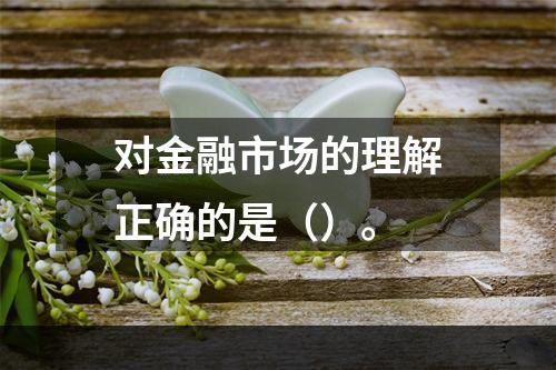 对金融市场的理解正确的是（）。