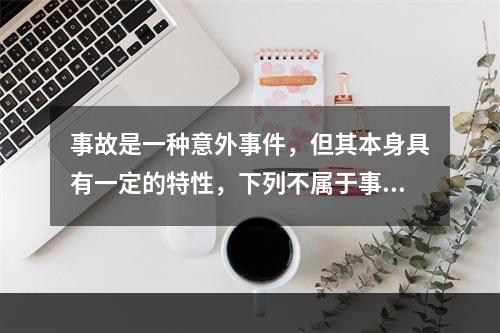 事故是一种意外事件，但其本身具有一定的特性，下列不属于事故的