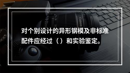 对个别设计的异形钢模及非标准配件应经过（ ）和实验鉴定。