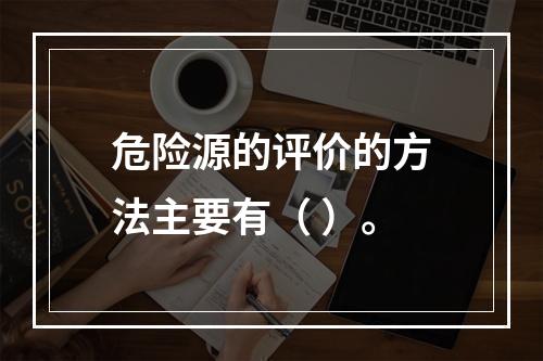 危险源的评价的方法主要有（ ）。