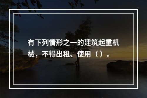 有下列情形之一的建筑起重机械，不得出租、使用（ ）。