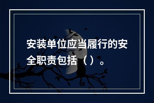 安装单位应当履行的安全职责包括（ ）。