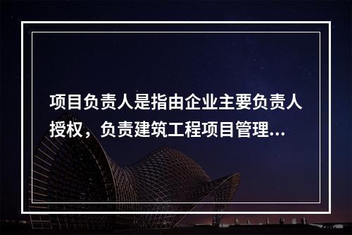 项目负责人是指由企业主要负责人授权，负责建筑工程项目管理的负