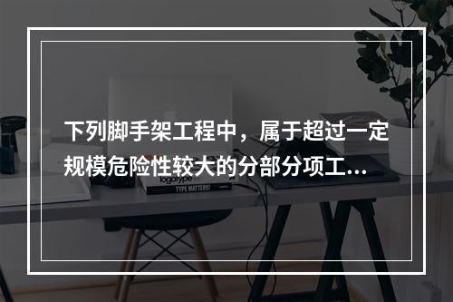 下列脚手架工程中，属于超过一定规模危险性较大的分部分项工程的