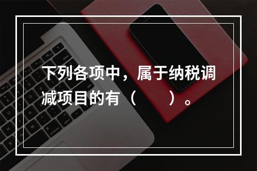 下列各项中，属于纳税调减项目的有（　　）。