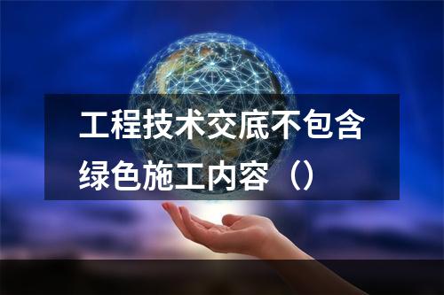 工程技术交底不包含绿色施工内容（）