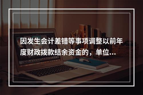 因发生会计差错等事项调整以前年度财政拨款结余资金的，单位按照