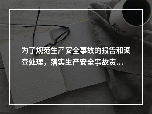 为了规范生产安全事故的报告和调查处理，落实生产安全事故责任追