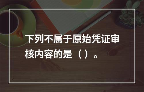 下列不属于原始凭证审核内容的是（ ）。