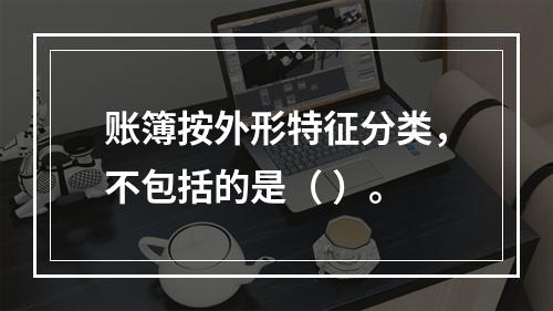 账簿按外形特征分类，不包括的是（ ）。